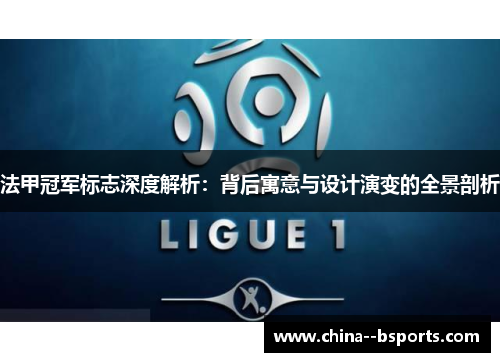 法甲冠军标志深度解析：背后寓意与设计演变的全景剖析