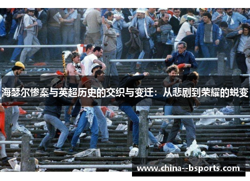 海瑟尔惨案与英超历史的交织与变迁：从悲剧到荣耀的蜕变