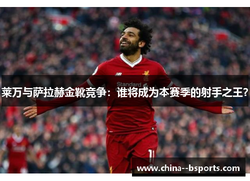 莱万与萨拉赫金靴竞争：谁将成为本赛季的射手之王？