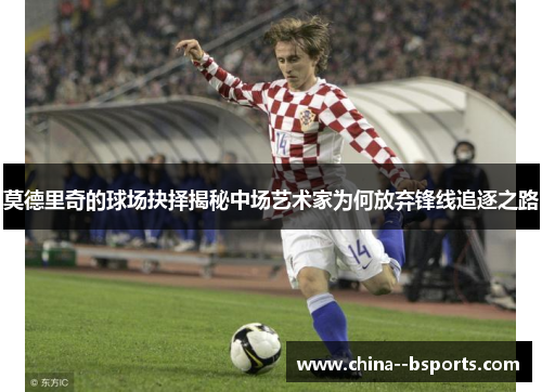 莫德里奇的球场抉择揭秘中场艺术家为何放弃锋线追逐之路