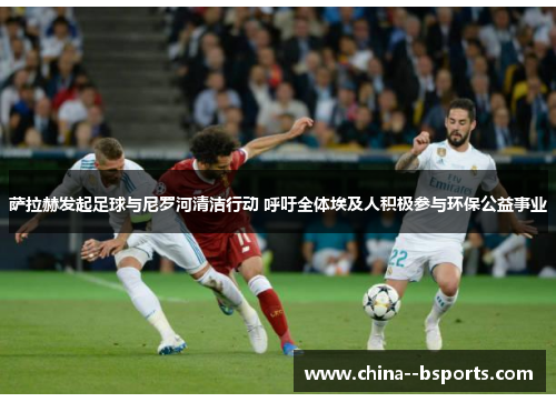 萨拉赫发起足球与尼罗河清洁行动 呼吁全体埃及人积极参与环保公益事业