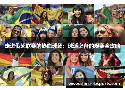 走进俄超联赛的热血球场：球迷必备的观赛全攻略