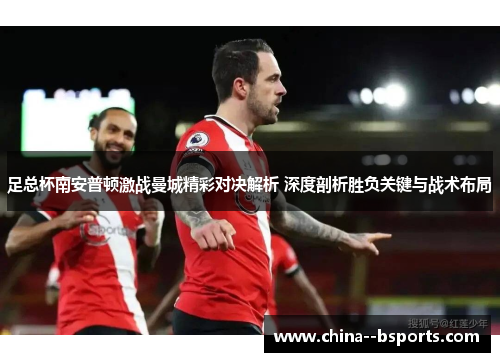 足总杯南安普顿激战曼城精彩对决解析 深度剖析胜负关键与战术布局