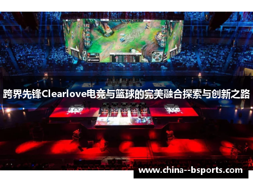 跨界先锋Clearlove电竞与篮球的完美融合探索与创新之路