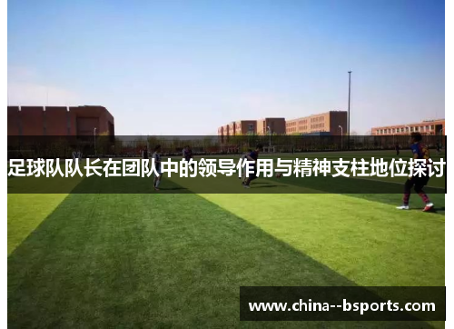 足球队队长在团队中的领导作用与精神支柱地位探讨 足球队队长在团队中的领导作用与精神支柱地位探讨