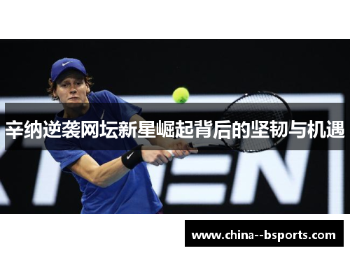 辛纳逆袭网坛新星崛起背后的坚韧与机遇 辛纳逆袭网坛新星崛起背后的坚韧与机遇