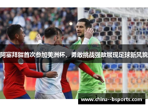 阿塞拜疆首次参加美洲杯,勇敢挑战强敌展现足球新风貌 阿塞拜疆首次参加美洲杯,勇敢挑战强敌展现足球新风貌