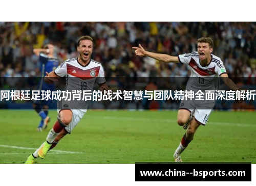 阿根廷足球成功背后的战术智慧与团队精神全面深度解析 阿根廷足球成功背后的战术智慧与团队精神全面深度解析