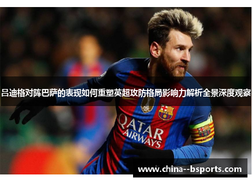 吕迪格对阵巴萨的表现如何重塑英超攻防格局影响力解析全景深度观察 吕迪格对阵巴萨的表现如何重塑英超攻防格局影响力解析全景深度观察