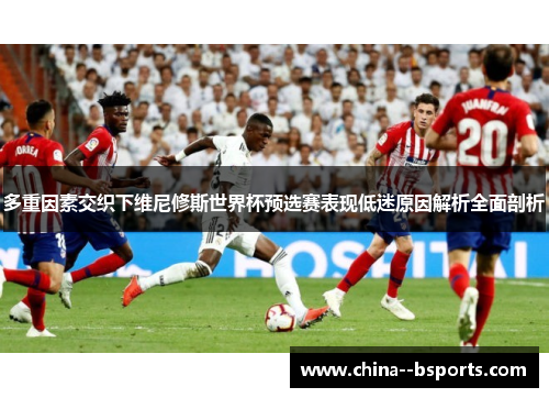 多重因素交织下维尼修斯世界杯预选赛表现低迷原因解析全面剖析 多重因素交织下维尼修斯世界杯预选赛表现低迷原因解析全面剖析