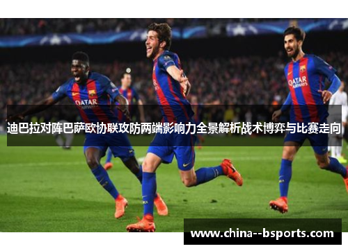 迪巴拉对阵巴萨欧协联攻防两端影响力全景解析战术博弈与比赛走向