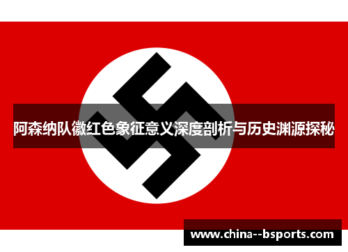 阿森纳队徽红色象征意义深度剖析与历史渊源探秘