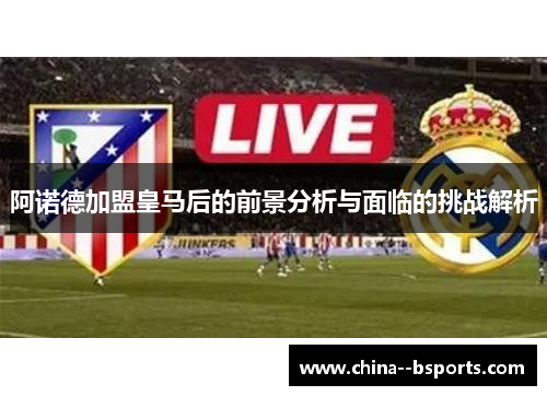 阿诺德加盟皇马后的前景分析与面临的挑战解析