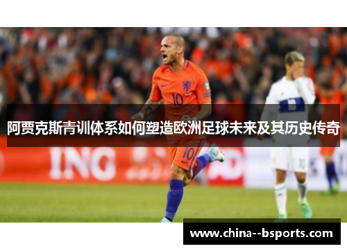 阿贾克斯青训体系如何塑造欧洲足球未来及其历史传奇 阿贾克斯青训体系如何塑造欧洲足球未来及其历史传奇