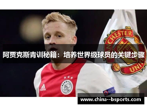 阿贾克斯青训秘籍:培养世界级球员的关键步骤 阿贾克斯青训秘籍:培养世界级球员的关键步骤