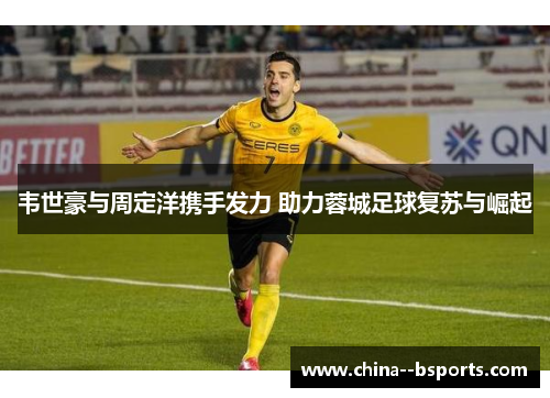 韦世豪与周定洋携手发力 助力蓉城足球复苏与崛起 韦世豪与周定洋携手发力 助力蓉城足球复苏与崛起