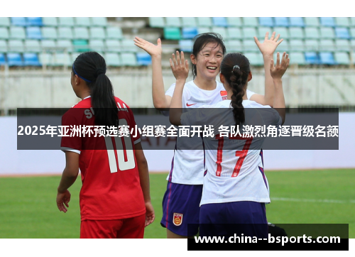 2025年亚洲杯预选赛小组赛全面开战 各队激烈角逐晋级名额