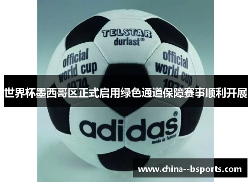 世界杯墨西哥区正式启用绿色通道保障赛事顺利开展 世界杯墨西哥区正式启用绿色通道保障赛事顺利开展