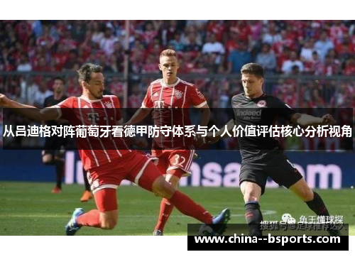 从吕迪格对阵葡萄牙看德甲防守体系与个人价值评估核心分析视角 从吕迪格对阵葡萄牙看德甲防守体系与个人价值评估核心分析视角