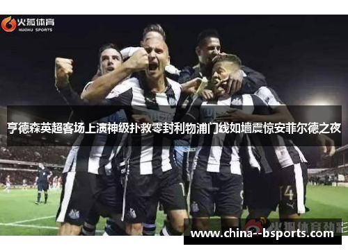 亨德森英超客场上演神级扑救零封利物浦门线如墙震惊安菲尔德之夜 亨德森英超客场上演神级扑救零封利物浦门线如墙震惊安菲尔德之夜