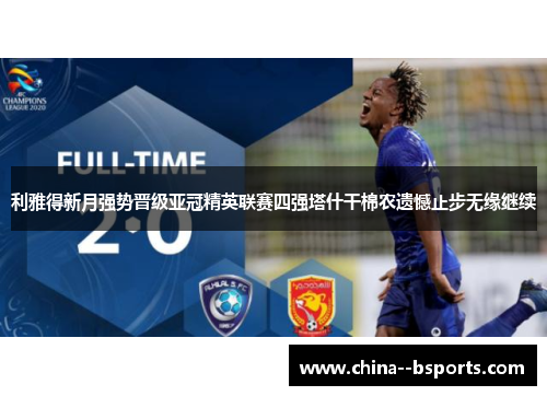 利雅得新月强势晋级亚冠精英联赛四强塔什干棉农遗憾止步无缘继续 利雅得新月强势晋级亚冠精英联赛四强塔什干棉农遗憾止步无缘继续