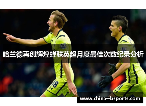 哈兰德再创辉煌蝉联英超月度最佳次数纪录分析