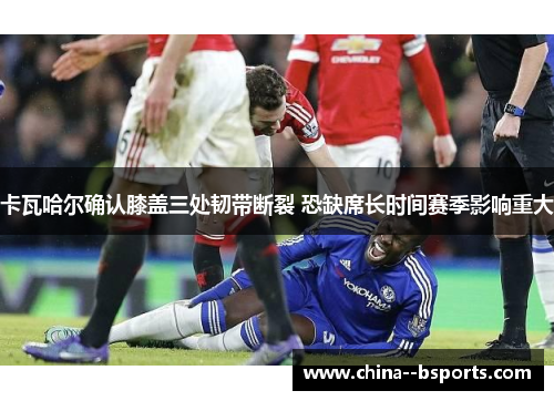 卡瓦哈尔确认膝盖三处韧带断裂 恐缺席长时间赛季影响重大 卡瓦哈尔确认膝盖三处韧带断裂 恐缺席长时间赛季影响重大