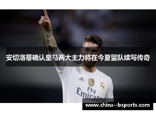安切洛蒂确认皇马两大主力将在今夏留队续写传奇 安切洛蒂确认皇马两大主力将在今夏留队续写传奇