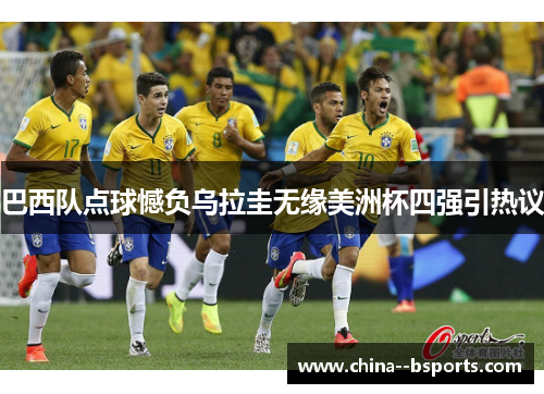 巴西队点球憾负乌拉圭无缘美洲杯四强引热议