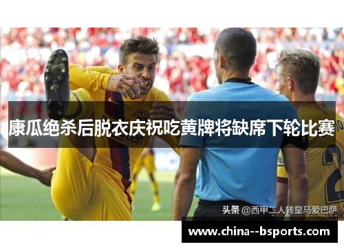 康瓜绝杀后脱衣庆祝吃黄牌将缺席下轮比赛