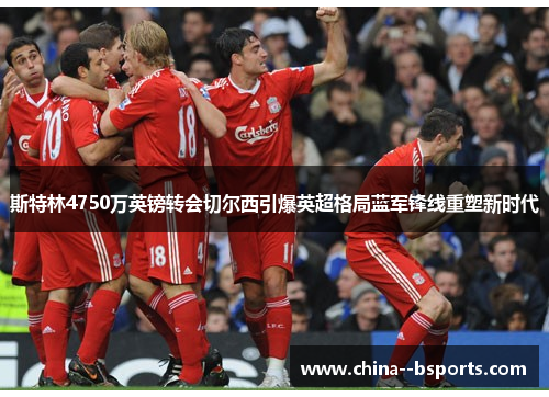 斯特林4750万英镑转会切尔西引爆英超格局蓝军锋线重塑新时代