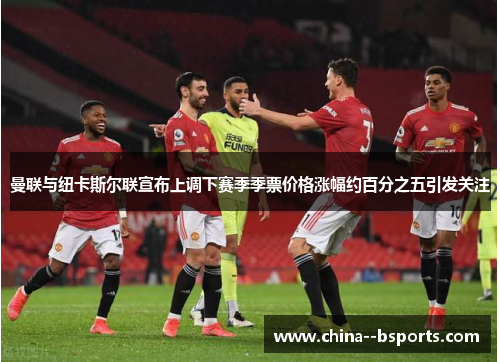 曼联与纽卡斯尔联宣布上调下赛季季票价格涨幅约百分之五引发关注 曼联与纽卡斯尔联宣布上调下赛季季票价格涨幅约百分之五引发关注