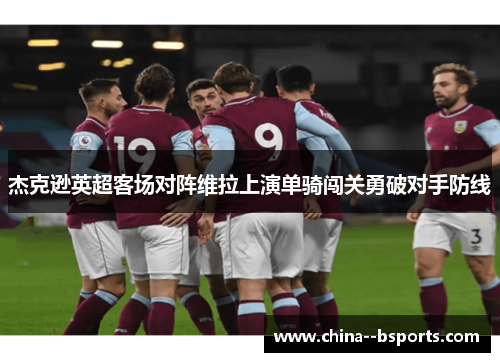 杰克逊英超客场对阵维拉上演单骑闯关勇破对手防线 杰克逊英超客场对阵维拉上演单骑闯关勇破对手防线