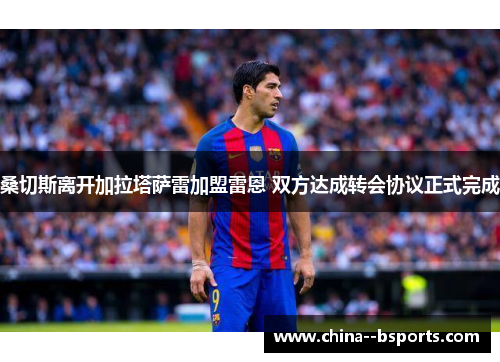 桑切斯离开加拉塔萨雷加盟雷恩 双方达成转会协议正式完成 桑切斯离开加拉塔萨雷加盟雷恩 双方达成转会协议正式完成