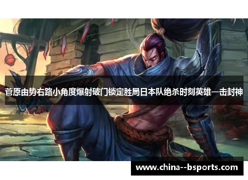 菅原由势右路小角度爆射破门锁定胜局日本队绝杀时刻英雄一击封神