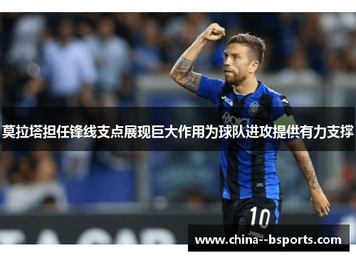 莫拉塔担任锋线支点展现巨大作用为球队进攻提供有力支撑