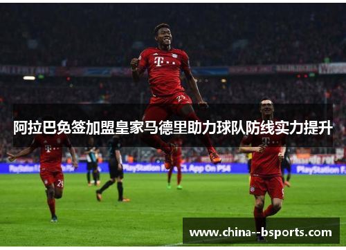 阿拉巴免签加盟皇家马德里助力球队防线实力提升