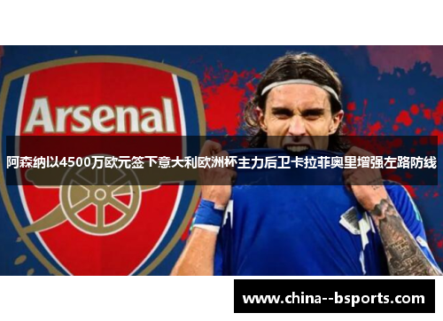 阿森纳以4500万欧元签下意大利欧洲杯主力后卫卡拉菲奥里增强左路防线