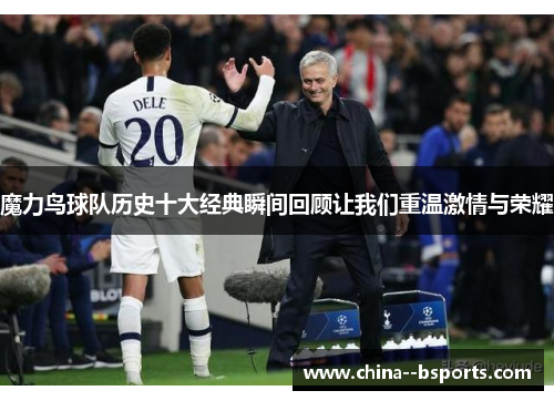 魔力鸟球队历史十大经典瞬间回顾让我们重温激情与荣耀