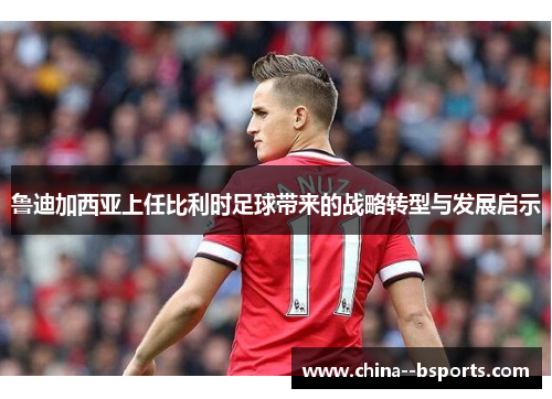 鲁迪加西亚上任比利时足球带来的战略转型与发展启示