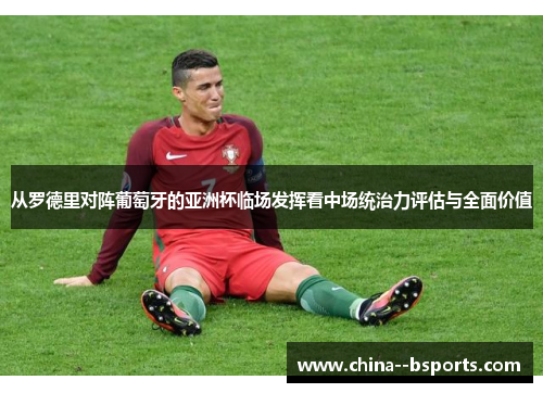 从罗德里对阵葡萄牙的亚洲杯临场发挥看中场统治力评估与全面价值