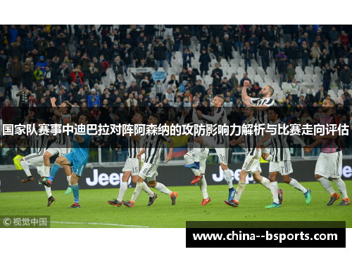 国家队赛事中迪巴拉对阵阿森纳的攻防影响力解析与比赛走向评估 国家队赛事中迪巴拉对阵阿森纳的攻防影响力解析与比赛走向评估