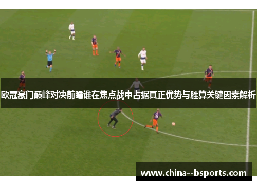 欧冠豪门巅峰对决前瞻谁在焦点战中占据真正优势与胜算关键因素解析 欧冠豪门巅峰对决前瞻谁在焦点战中占据真正优势与胜算关键因素解析