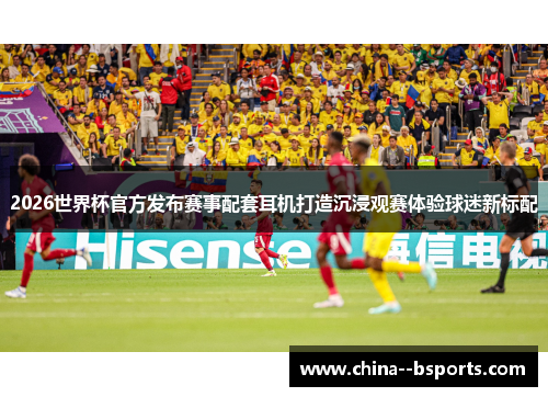 2026世界杯官方发布赛事配套耳机打造沉浸观赛体验球迷新标配 2026世界杯官方发布赛事配套耳机打造沉浸观赛体验球迷新标配