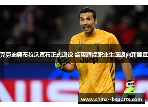 克劳迪奥布拉沃宣布正式退役 结束辉煌职业生涯迈向新篇章 克劳迪奥布拉沃宣布正式退役 结束辉煌职业生涯迈向新篇章