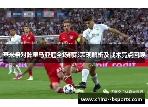 基米希对阵皇马亚冠全场精彩表现解析及战术亮点回顾