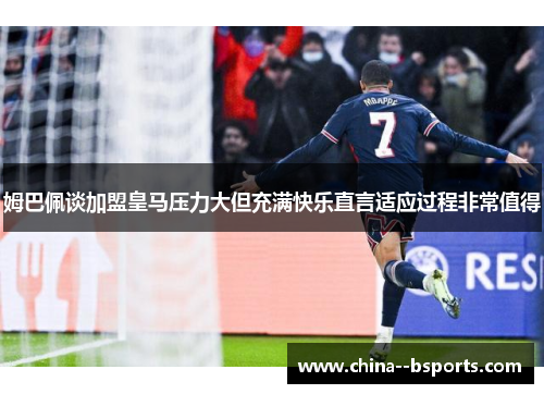 姆巴佩谈加盟皇马压力大但充满快乐直言适应过程非常值得