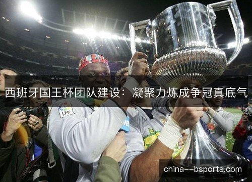 西班牙国王杯团队建设：凝聚力炼成争冠真底气