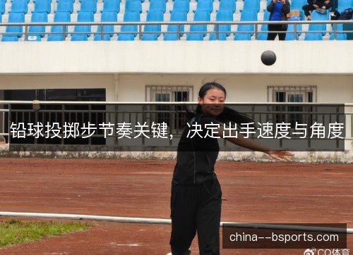 铅球投掷步节奏关键，决定出手速度与角度