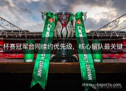 杯赛冠军合同续约优先级，核心留队最关键